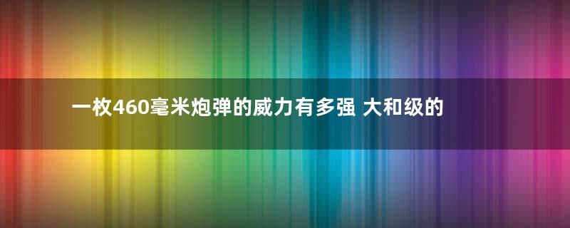 一枚460毫米炮弹的威力有多强 大和级的三式炮弹